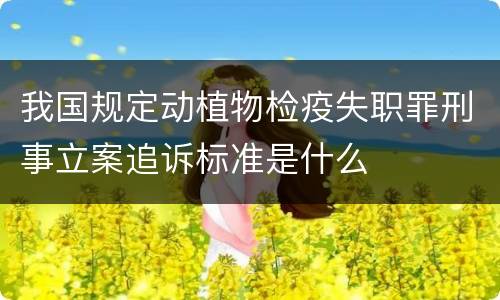 我国规定动植物检疫失职罪刑事立案追诉标准是什么