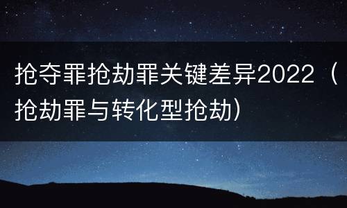 抢夺罪抢劫罪关键差异2022（抢劫罪与转化型抢劫）