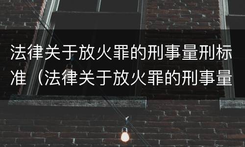 法律关于放火罪的刑事量刑标准（法律关于放火罪的刑事量刑标准是）