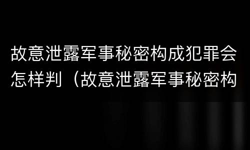 故意泄露军事秘密构成犯罪会怎样判（故意泄露军事秘密构成犯罪会怎样判刑）