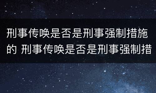 刑事传唤是否是刑事强制措施的 刑事传唤是否是刑事强制措施的法律规定