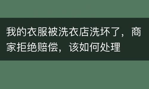 我的衣服被洗衣店洗坏了，商家拒绝赔偿，该如何处理