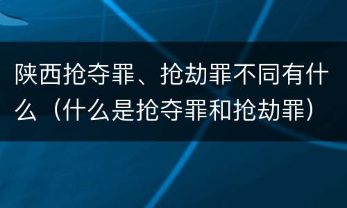 陕西抢夺罪、抢劫罪不同有什么（什么是抢夺罪和抢劫罪）
