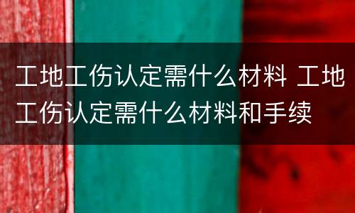 工地工伤认定需什么材料 工地工伤认定需什么材料和手续