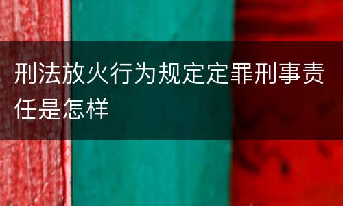 刑法放火行为规定定罪刑事责任是怎样