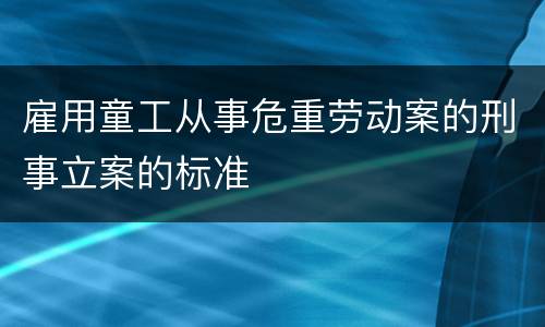 雇用童工从事危重劳动案的刑事立案的标准