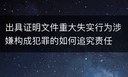 出具证明文件重大失实行为涉嫌构成犯罪的如何追究责任