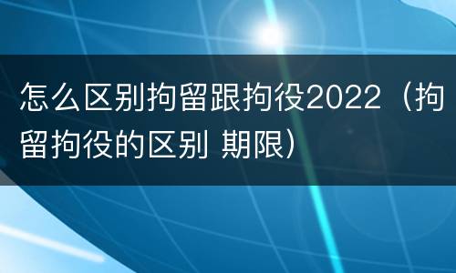 怎么区别拘留跟拘役2022（拘留拘役的区别 期限）