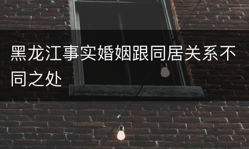 黑龙江事实婚姻跟同居关系不同之处