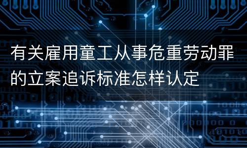 有关雇用童工从事危重劳动罪的立案追诉标准怎样认定