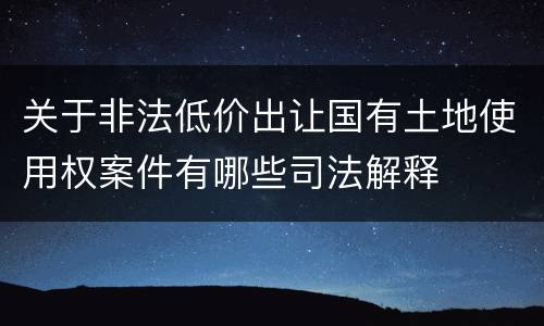 关于非法低价出让国有土地使用权案件有哪些司法解释