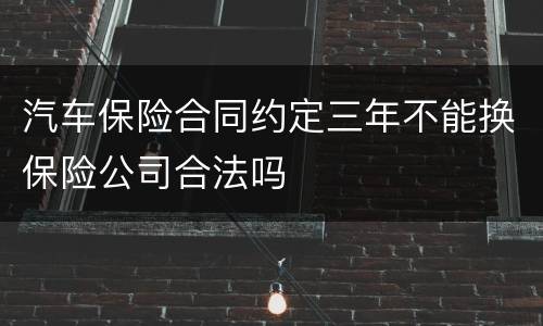 汽车保险合同约定三年不能换保险公司合法吗