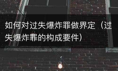 如何对过失爆炸罪做界定（过失爆炸罪的构成要件）