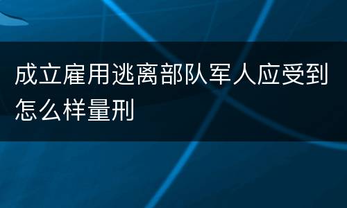 成立雇用逃离部队军人应受到怎么样量刑