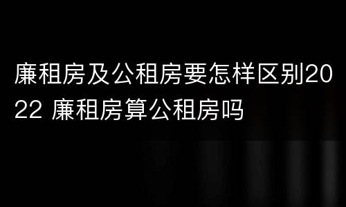 廉租房及公租房要怎样区别2022 廉租房算公租房吗