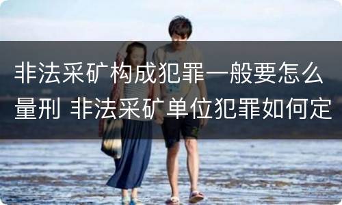 非法采矿构成犯罪一般要怎么量刑 非法采矿单位犯罪如何定罪?