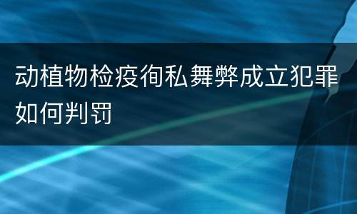 动植物检疫徇私舞弊成立犯罪如何判罚