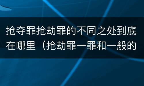 抢夺罪抢劫罪的不同之处到底在哪里（抢劫罪一罪和一般的抢劫罪）
