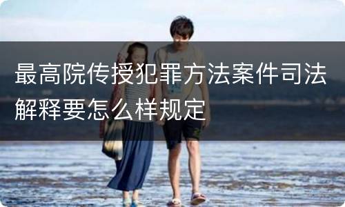 最高院传授犯罪方法案件司法解释要怎么样规定