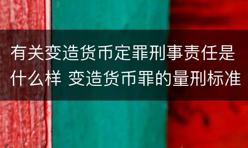 有关变造货币定罪刑事责任是什么样 变造货币罪的量刑标准