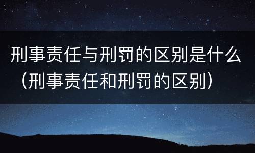 刑事责任与刑罚的区别是什么（刑事责任和刑罚的区别）