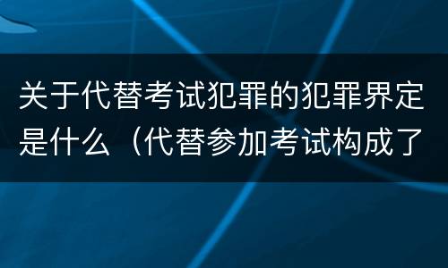 关于代替考试犯罪的犯罪界定是什么（代替参加考试构成了什么犯罪）