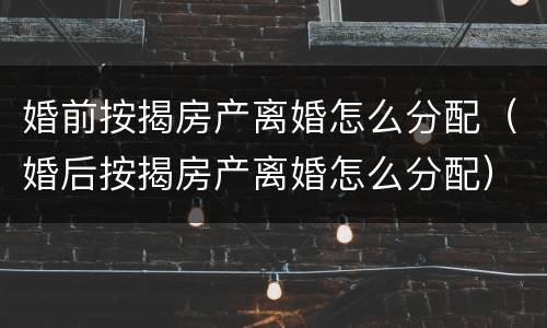 婚前按揭房产离婚怎么分配（婚后按揭房产离婚怎么分配）