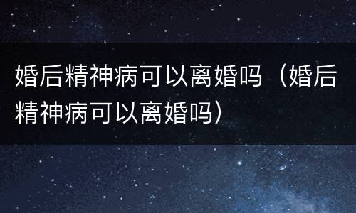 婚后精神病可以离婚吗（婚后精神病可以离婚吗）