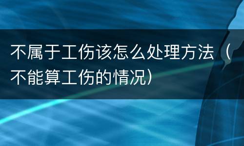 不属于工伤该怎么处理方法（不能算工伤的情况）