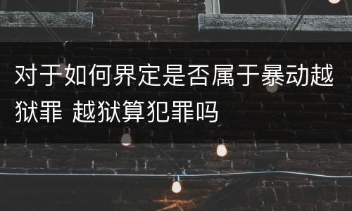 对于如何界定是否属于暴动越狱罪 越狱算犯罪吗