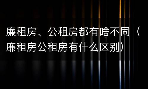 廉租房、公租房都有啥不同（廉租房公租房有什么区别）