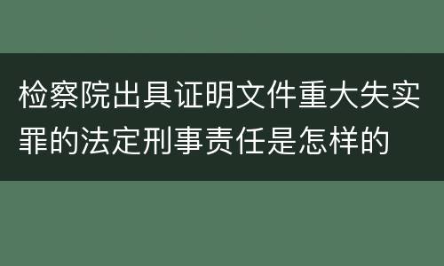检察院出具证明文件重大失实罪的法定刑事责任是怎样的
