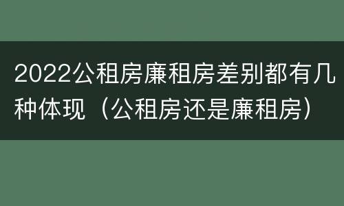 2022公租房廉租房差别都有几种体现（公租房还是廉租房）