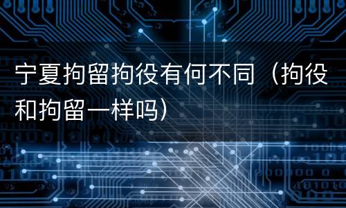 宁夏拘留拘役有何不同（拘役和拘留一样吗）