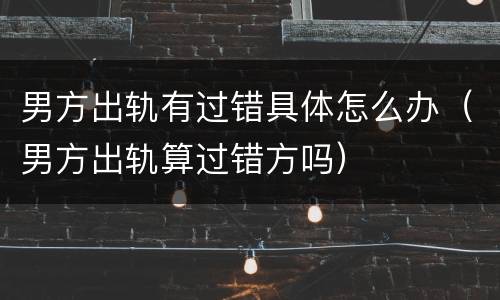 男方出轨有过错具体怎么办（男方出轨算过错方吗）