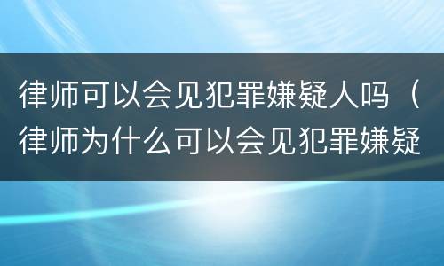 律师可以会见犯罪嫌疑人吗（律师为什么可以会见犯罪嫌疑人）