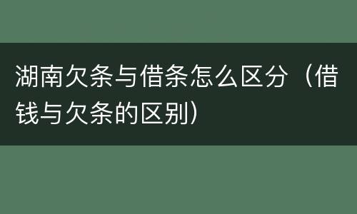 湖南欠条与借条怎么区分（借钱与欠条的区别）