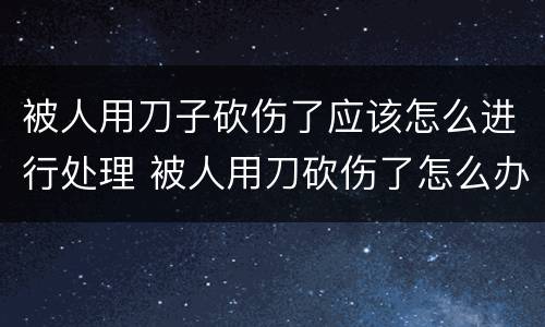 被人用刀子砍伤了应该怎么进行处理 被人用刀砍伤了怎么办