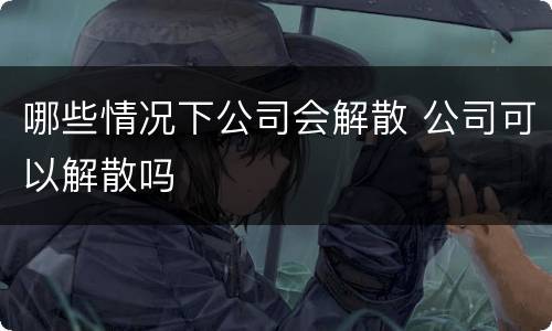 哪些情况下公司会解散 公司可以解散吗