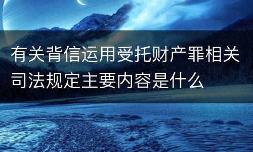 有关背信运用受托财产罪相关司法规定主要内容是什么