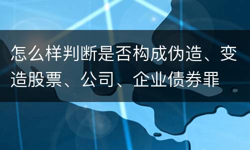 怎么样判断是否构成伪造、变造股票、公司、企业债券罪