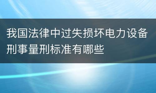 我国法律中过失损坏电力设备刑事量刑标准有哪些