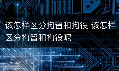 该怎样区分拘留和拘役 该怎样区分拘留和拘役呢