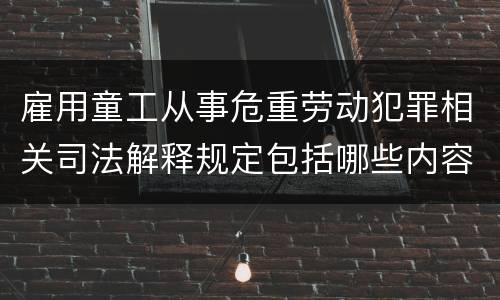 雇用童工从事危重劳动犯罪相关司法解释规定包括哪些内容