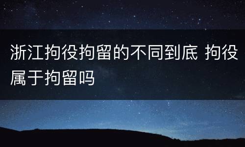 浙江拘役拘留的不同到底 拘役属于拘留吗