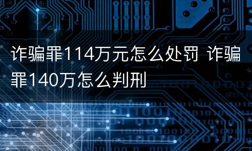 诈骗罪114万元怎么处罚 诈骗罪140万怎么判刑