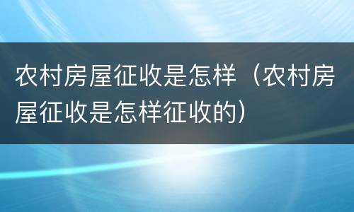 农村房屋征收是怎样（农村房屋征收是怎样征收的）