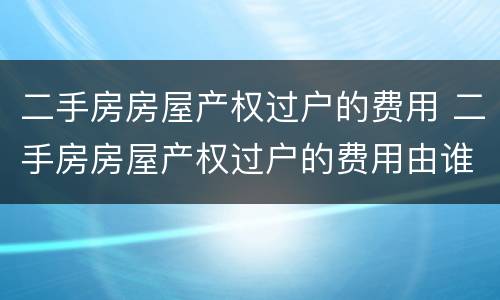 二手房房屋产权过户的费用 二手房房屋产权过户的费用由谁承担