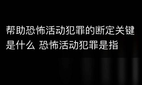 帮助恐怖活动犯罪的断定关键是什么 恐怖活动犯罪是指