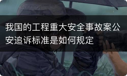 我国的工程重大安全事故案公安追诉标准是如何规定